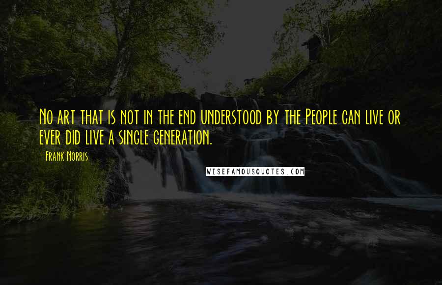 Frank Norris Quotes: No art that is not in the end understood by the People can live or ever did live a single generation.