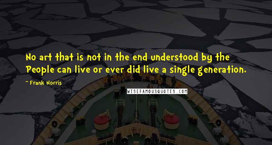 Frank Norris Quotes: No art that is not in the end understood by the People can live or ever did live a single generation.