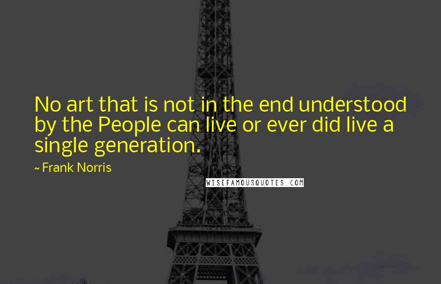 Frank Norris Quotes: No art that is not in the end understood by the People can live or ever did live a single generation.