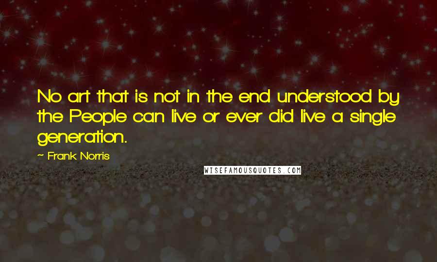 Frank Norris Quotes: No art that is not in the end understood by the People can live or ever did live a single generation.