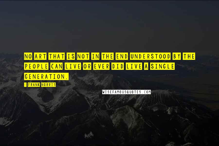 Frank Norris Quotes: No art that is not in the end understood by the People can live or ever did live a single generation.