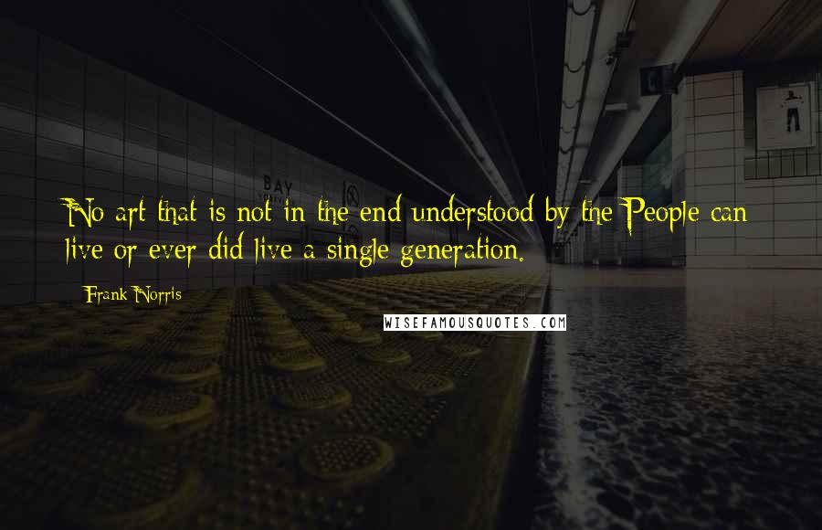 Frank Norris Quotes: No art that is not in the end understood by the People can live or ever did live a single generation.