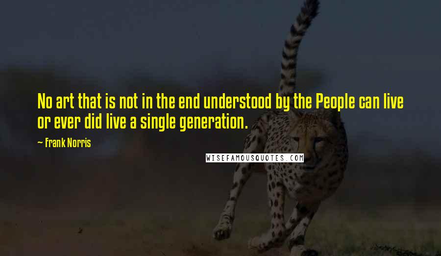 Frank Norris Quotes: No art that is not in the end understood by the People can live or ever did live a single generation.