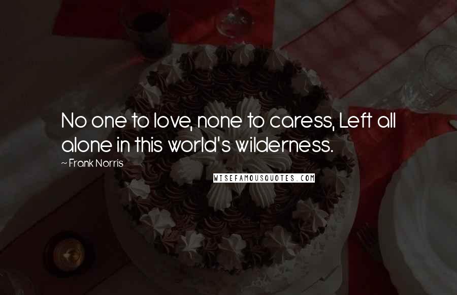 Frank Norris Quotes: No one to love, none to caress, Left all alone in this world's wilderness.