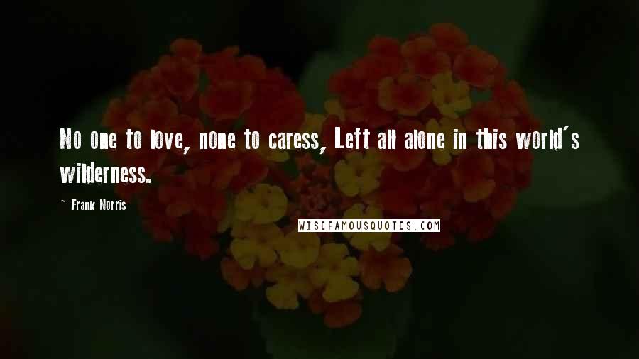 Frank Norris Quotes: No one to love, none to caress, Left all alone in this world's wilderness.