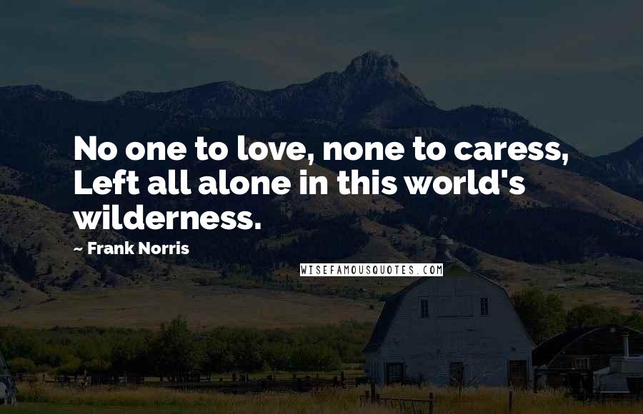 Frank Norris Quotes: No one to love, none to caress, Left all alone in this world's wilderness.