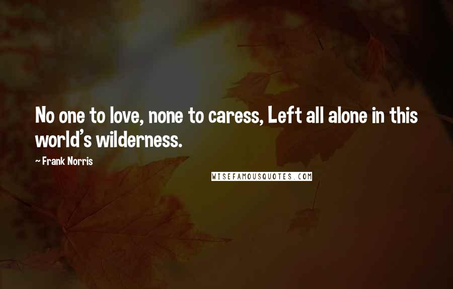 Frank Norris Quotes: No one to love, none to caress, Left all alone in this world's wilderness.