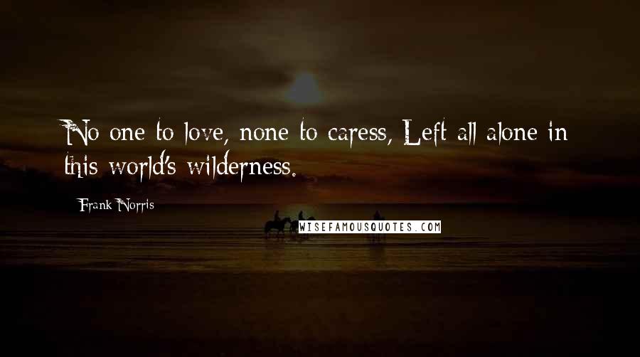 Frank Norris Quotes: No one to love, none to caress, Left all alone in this world's wilderness.