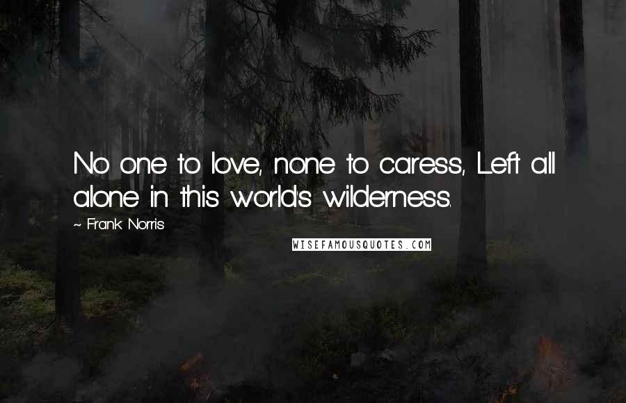 Frank Norris Quotes: No one to love, none to caress, Left all alone in this world's wilderness.