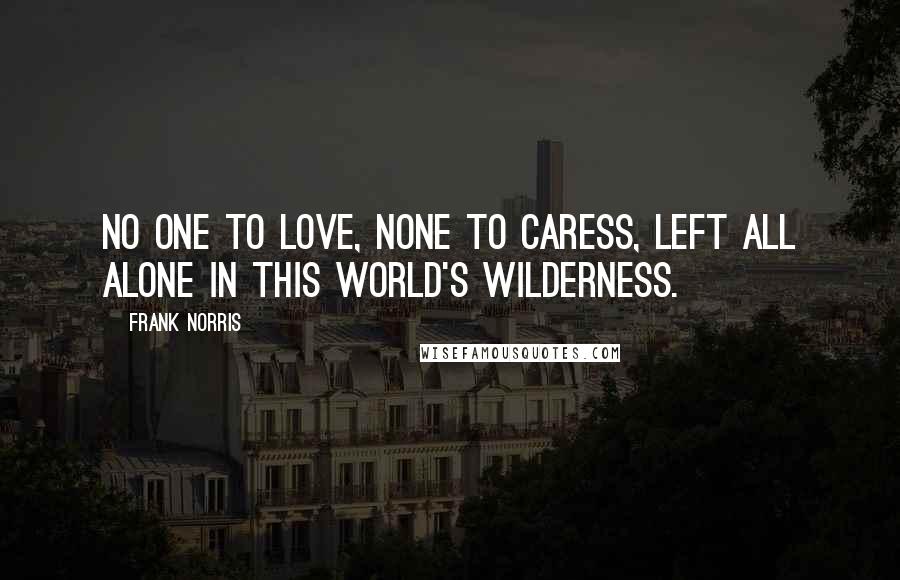 Frank Norris Quotes: No one to love, none to caress, Left all alone in this world's wilderness.