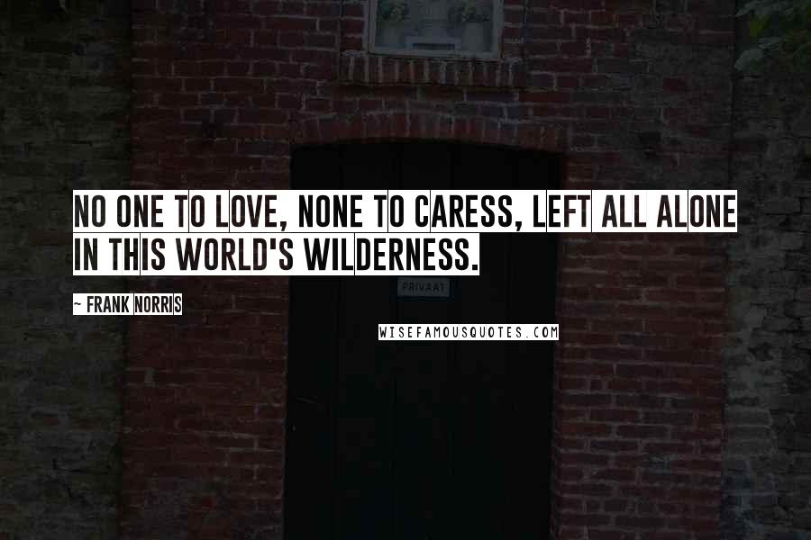 Frank Norris Quotes: No one to love, none to caress, Left all alone in this world's wilderness.
