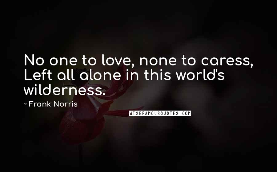 Frank Norris Quotes: No one to love, none to caress, Left all alone in this world's wilderness.