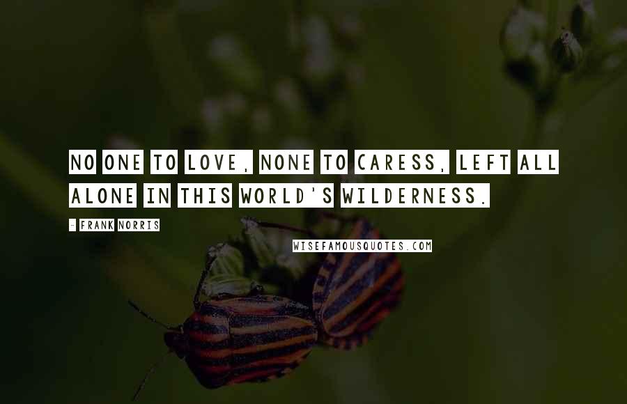 Frank Norris Quotes: No one to love, none to caress, Left all alone in this world's wilderness.