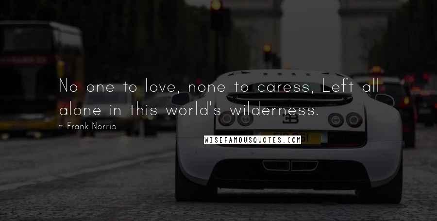 Frank Norris Quotes: No one to love, none to caress, Left all alone in this world's wilderness.