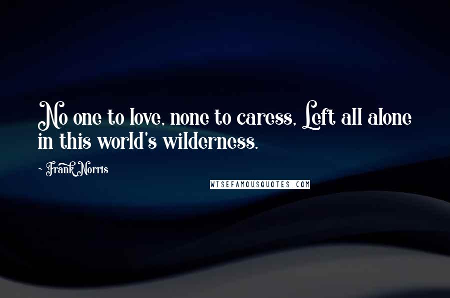 Frank Norris Quotes: No one to love, none to caress, Left all alone in this world's wilderness.