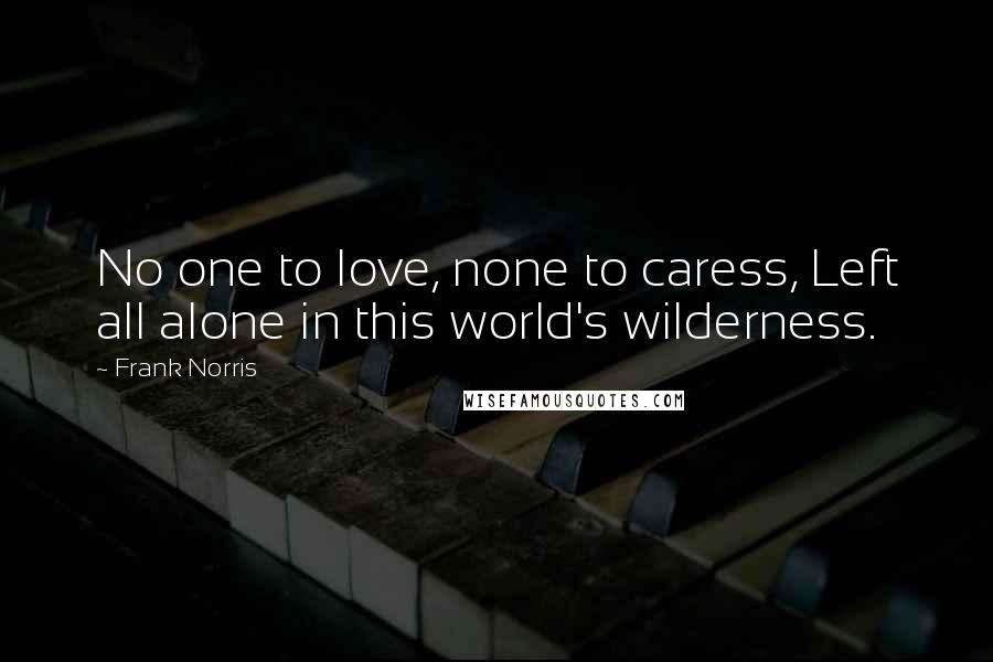 Frank Norris Quotes: No one to love, none to caress, Left all alone in this world's wilderness.