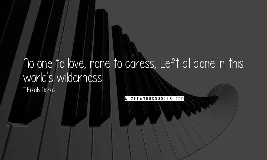 Frank Norris Quotes: No one to love, none to caress, Left all alone in this world's wilderness.