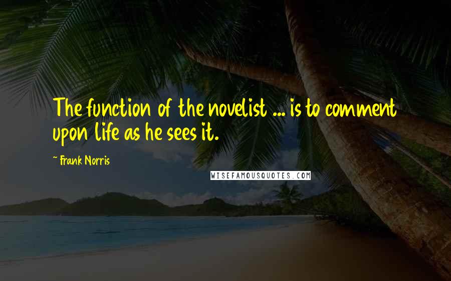 Frank Norris Quotes: The function of the novelist ... is to comment upon life as he sees it.