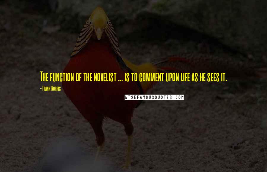 Frank Norris Quotes: The function of the novelist ... is to comment upon life as he sees it.