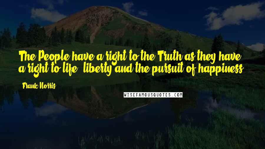 Frank Norris Quotes: The People have a right to the Truth as they have a right to life, liberty and the pursuit of happiness.