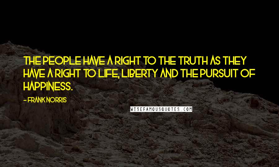 Frank Norris Quotes: The People have a right to the Truth as they have a right to life, liberty and the pursuit of happiness.