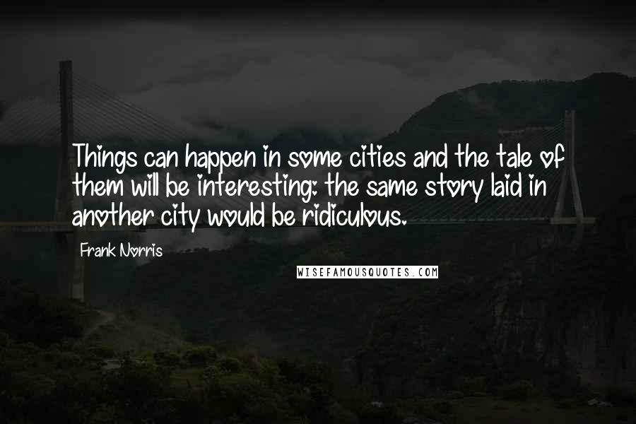 Frank Norris Quotes: Things can happen in some cities and the tale of them will be interesting: the same story laid in another city would be ridiculous.