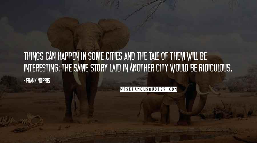 Frank Norris Quotes: Things can happen in some cities and the tale of them will be interesting: the same story laid in another city would be ridiculous.