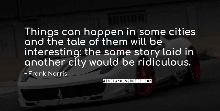 Frank Norris Quotes: Things can happen in some cities and the tale of them will be interesting: the same story laid in another city would be ridiculous.