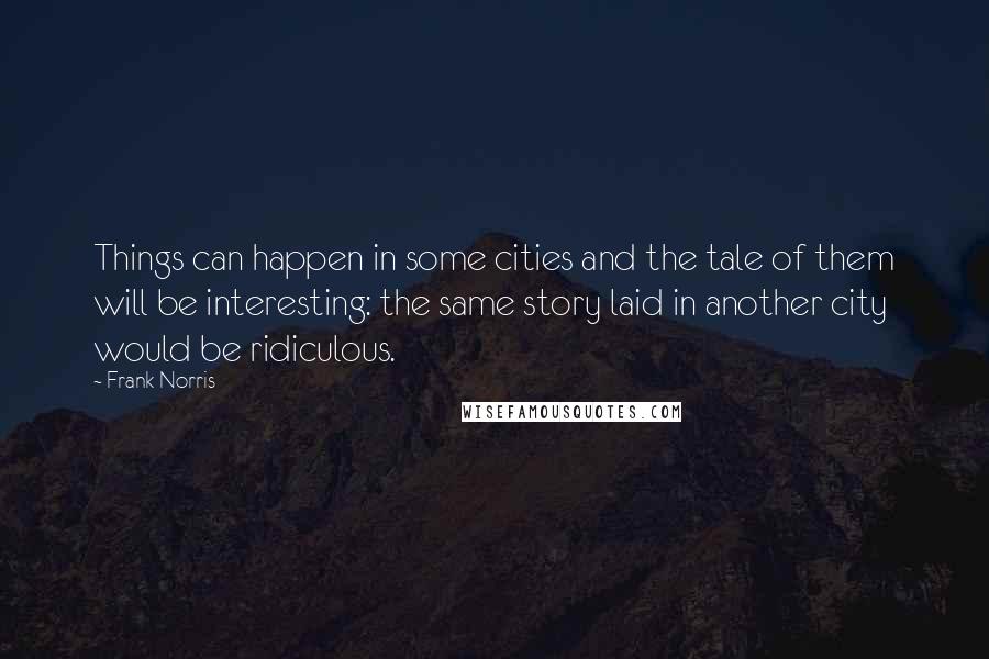 Frank Norris Quotes: Things can happen in some cities and the tale of them will be interesting: the same story laid in another city would be ridiculous.