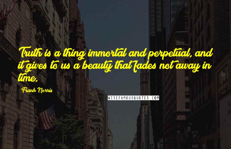 Frank Norris Quotes: Truth is a thing immortal and perpetual, and it gives to us a beauty that fades not away in time.