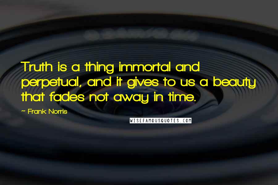 Frank Norris Quotes: Truth is a thing immortal and perpetual, and it gives to us a beauty that fades not away in time.