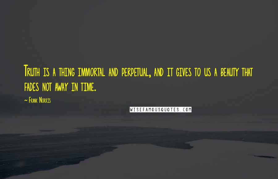 Frank Norris Quotes: Truth is a thing immortal and perpetual, and it gives to us a beauty that fades not away in time.