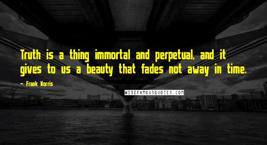 Frank Norris Quotes: Truth is a thing immortal and perpetual, and it gives to us a beauty that fades not away in time.