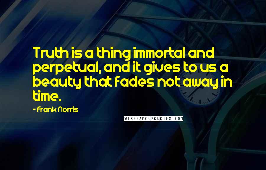 Frank Norris Quotes: Truth is a thing immortal and perpetual, and it gives to us a beauty that fades not away in time.