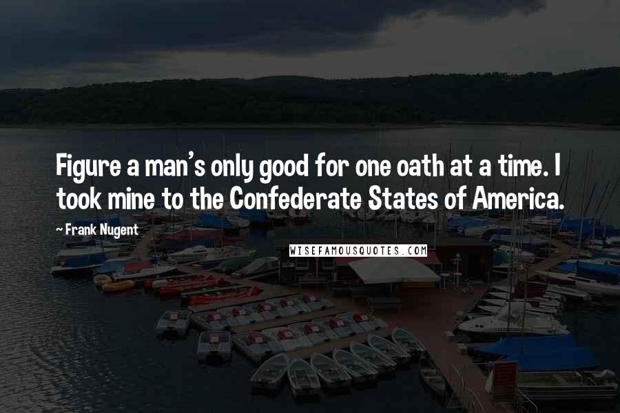 Frank Nugent Quotes: Figure a man's only good for one oath at a time. I took mine to the Confederate States of America.