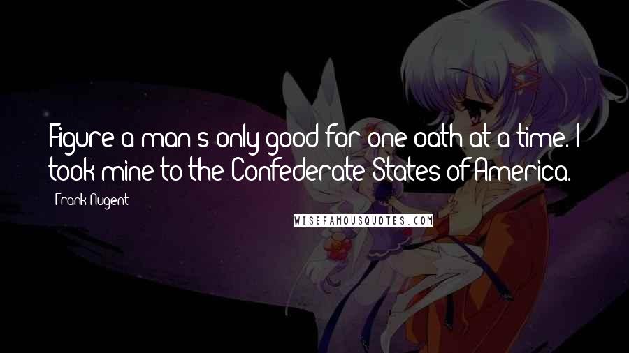 Frank Nugent Quotes: Figure a man's only good for one oath at a time. I took mine to the Confederate States of America.