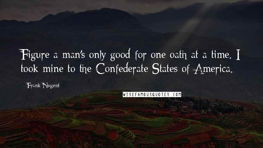 Frank Nugent Quotes: Figure a man's only good for one oath at a time. I took mine to the Confederate States of America.