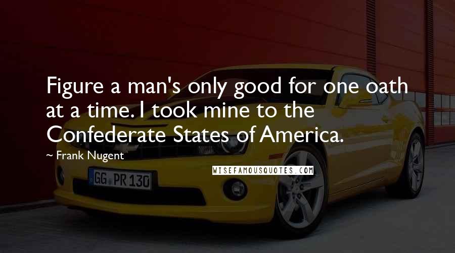 Frank Nugent Quotes: Figure a man's only good for one oath at a time. I took mine to the Confederate States of America.