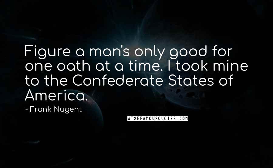 Frank Nugent Quotes: Figure a man's only good for one oath at a time. I took mine to the Confederate States of America.