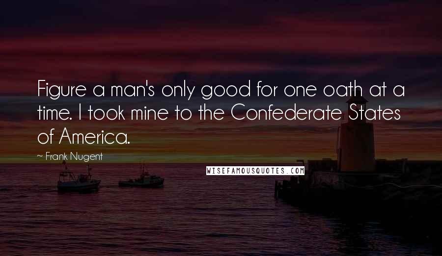 Frank Nugent Quotes: Figure a man's only good for one oath at a time. I took mine to the Confederate States of America.