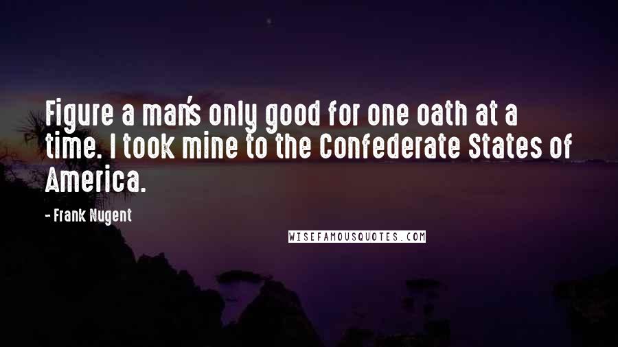 Frank Nugent Quotes: Figure a man's only good for one oath at a time. I took mine to the Confederate States of America.