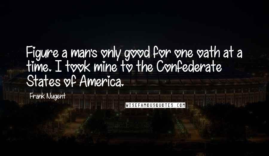 Frank Nugent Quotes: Figure a man's only good for one oath at a time. I took mine to the Confederate States of America.