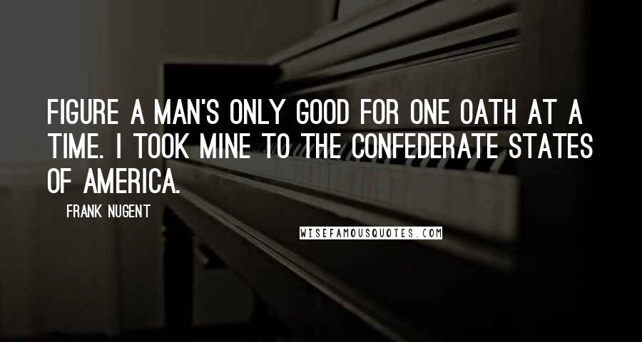 Frank Nugent Quotes: Figure a man's only good for one oath at a time. I took mine to the Confederate States of America.