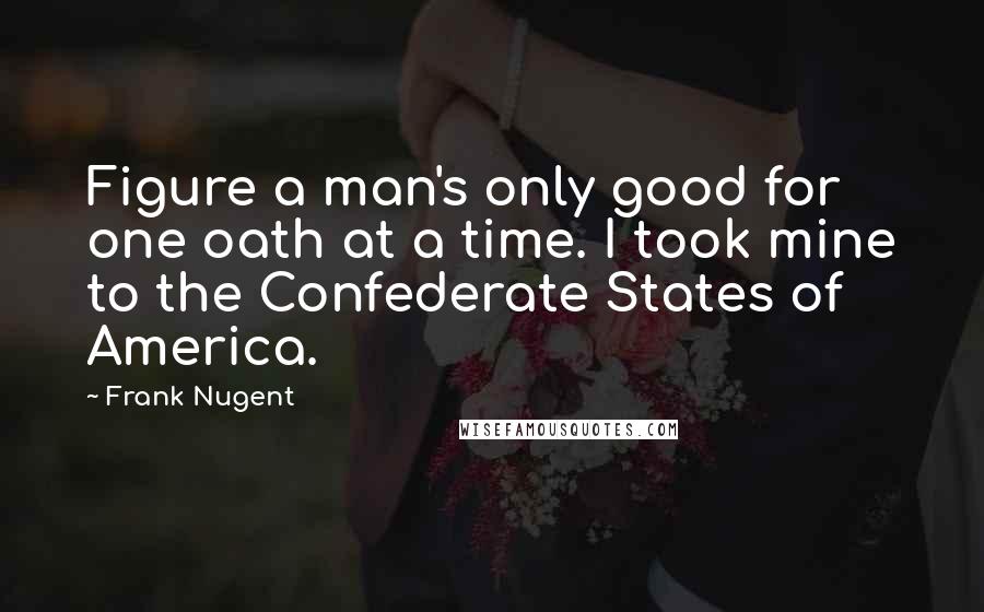 Frank Nugent Quotes: Figure a man's only good for one oath at a time. I took mine to the Confederate States of America.