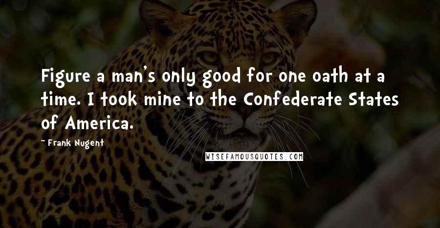 Frank Nugent Quotes: Figure a man's only good for one oath at a time. I took mine to the Confederate States of America.