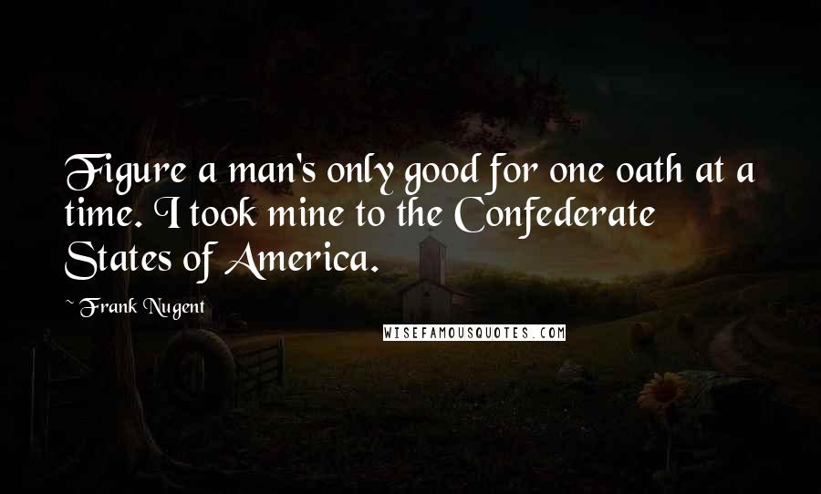 Frank Nugent Quotes: Figure a man's only good for one oath at a time. I took mine to the Confederate States of America.