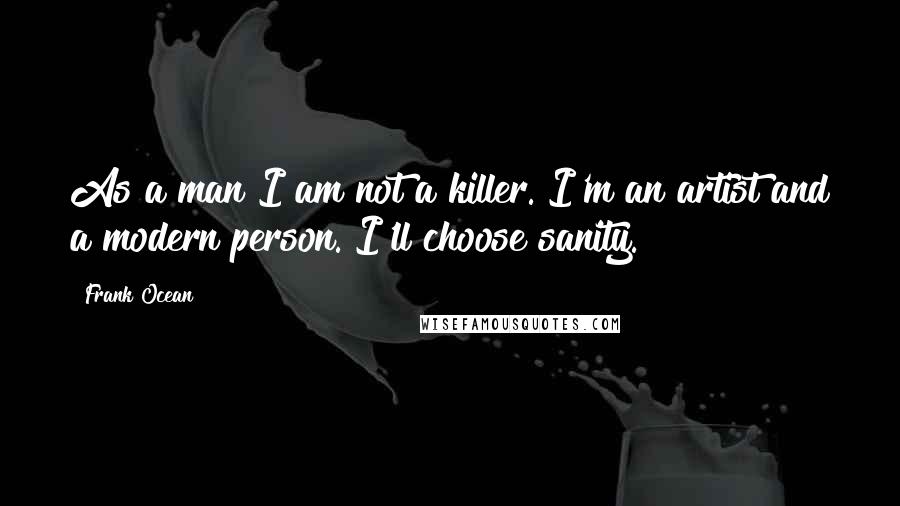 Frank Ocean Quotes: As a man I am not a killer. I'm an artist and a modern person. I'll choose sanity.