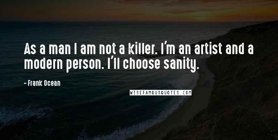 Frank Ocean Quotes: As a man I am not a killer. I'm an artist and a modern person. I'll choose sanity.