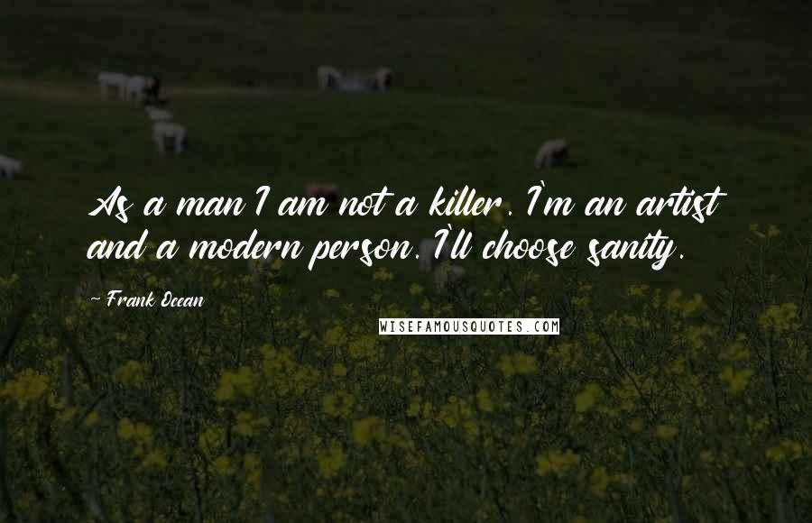 Frank Ocean Quotes: As a man I am not a killer. I'm an artist and a modern person. I'll choose sanity.