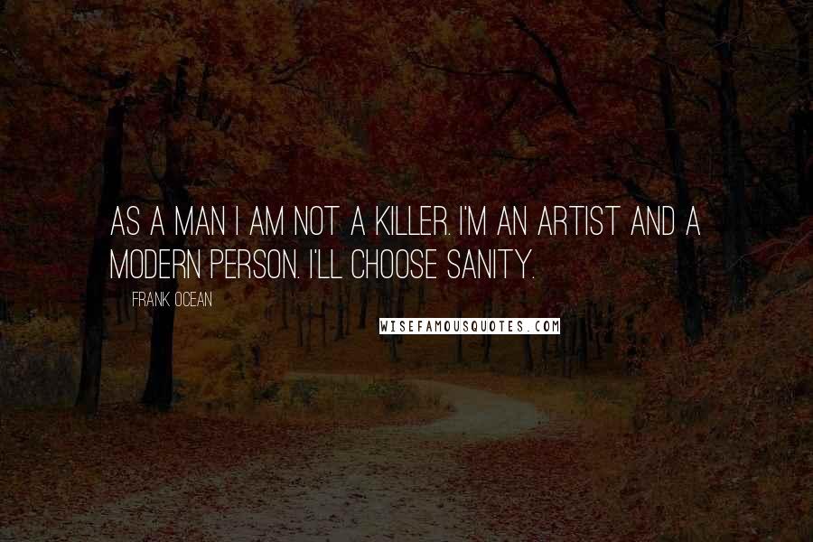 Frank Ocean Quotes: As a man I am not a killer. I'm an artist and a modern person. I'll choose sanity.